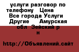 услуги разговор по телефону › Цена ­ 800 - Все города Услуги » Другие   . Амурская обл.,Зейский р-н